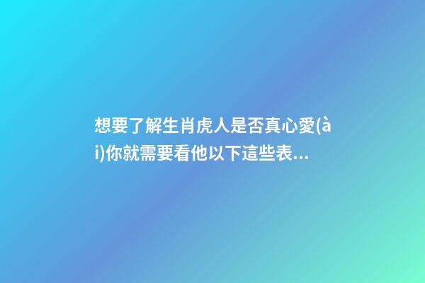 想要了解生肖虎人是否真心愛(ài)你就需要看他以下這些表現(xiàn)