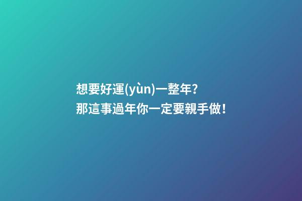 想要好運(yùn)一整年？那這事過年你一定要親手做！