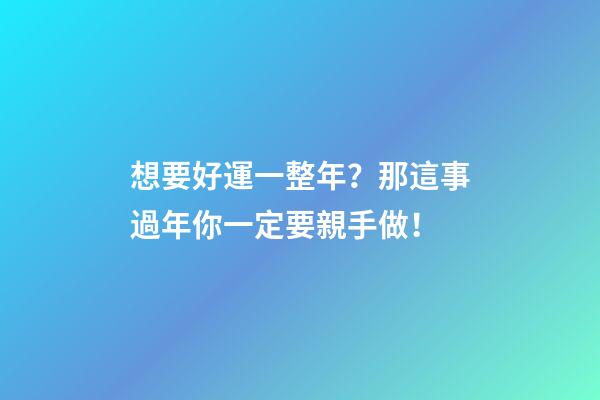 想要好運一整年？那這事過年你一定要親手做！