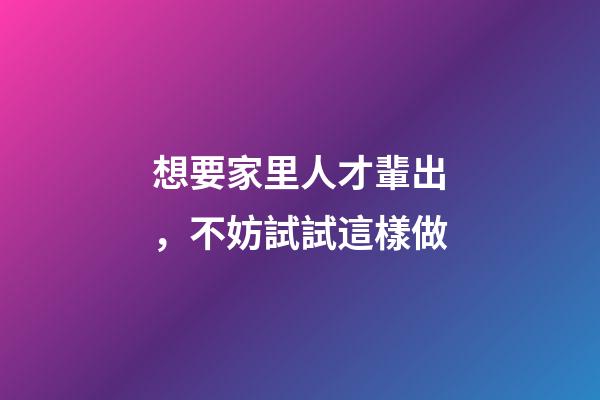 想要家里人才輩出，不妨試試這樣做