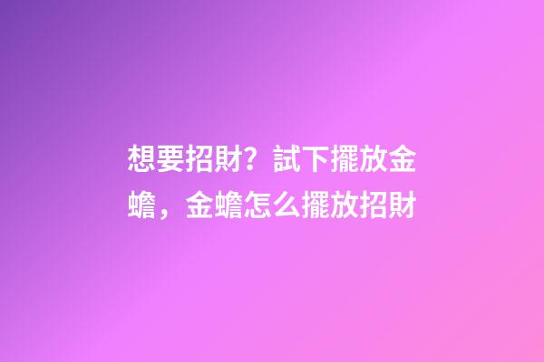 想要招財？試下擺放金蟾，金蟾怎么擺放招財