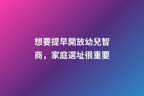 想要提早開放幼兒智商，家庭選址很重要