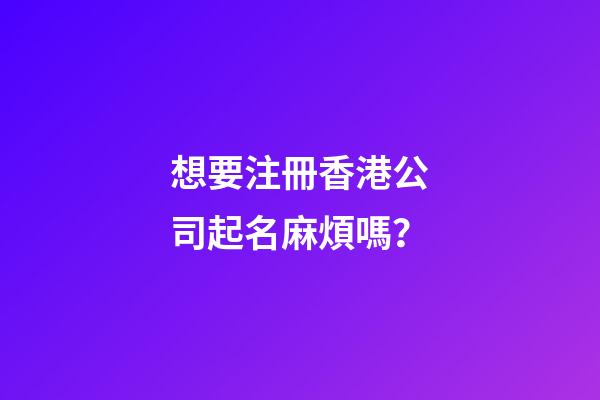 想要注冊香港公司起名麻煩嗎？-第1張-公司起名-玄機派