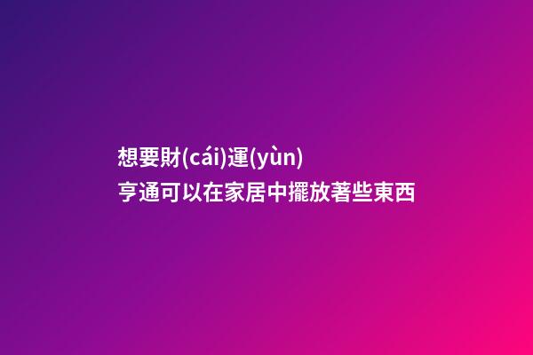 想要財(cái)運(yùn)亨通可以在家居中擺放著些東西