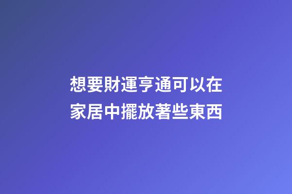 想要財運亨通可以在家居中擺放著些東西