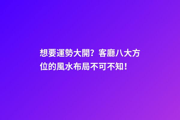 想要運勢大開？客廳八大方位的風水布局不可不知！