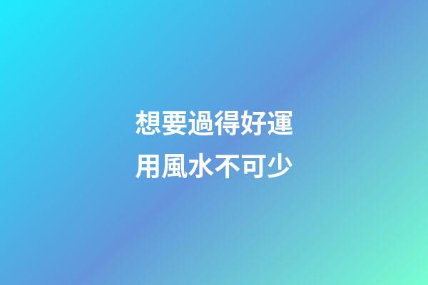 想要過得好運用風水不可少