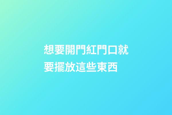 想要開門紅門口就要擺放這些東西