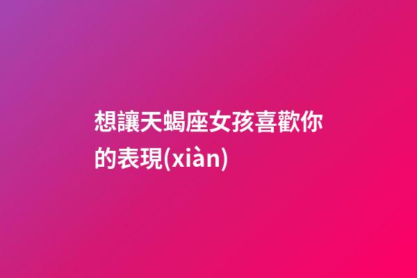 想讓天蝎座女孩喜歡你的表現(xiàn)-第1張-星座運(yùn)勢-玄機(jī)派