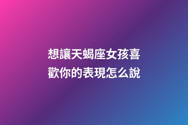 想讓天蝎座女孩喜歡你的表現怎么說-第1張-星座運勢-玄機派