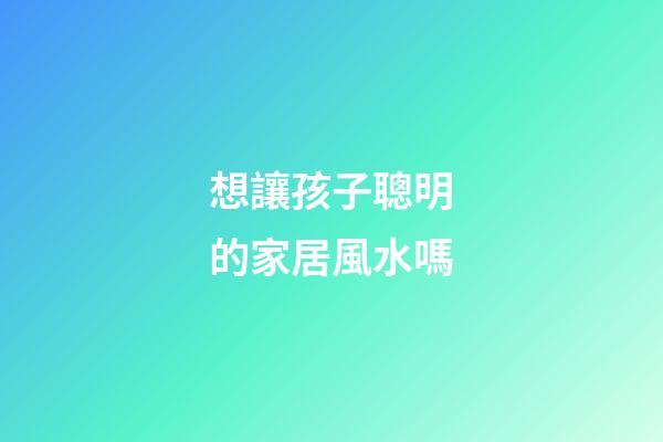 想讓孩子聰明的家居風水嗎