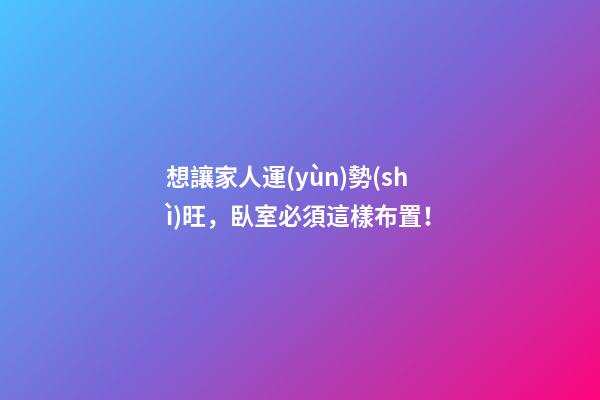 想讓家人運(yùn)勢(shì)旺，臥室必須這樣布置！