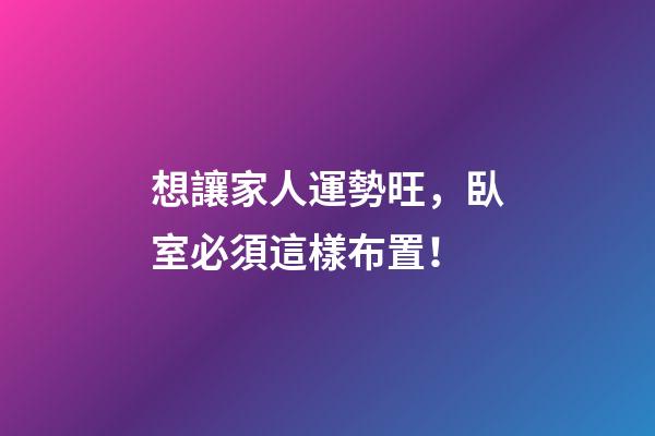 想讓家人運勢旺，臥室必須這樣布置！