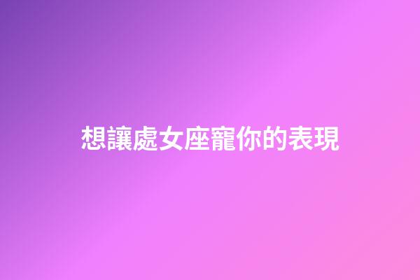 想讓處女座寵你的表現-第1張-星座運勢-玄機派