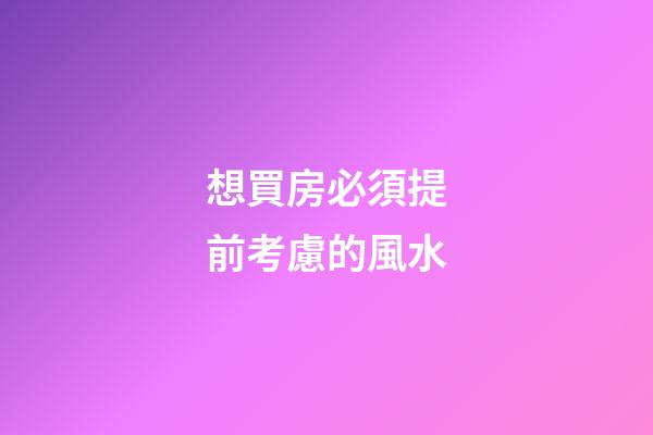 想買房必須提前考慮的風水