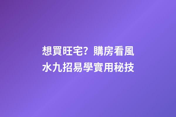 想買旺宅？購房看風水九招易學實用秘技