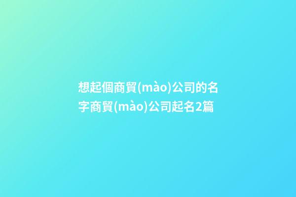 想起個商貿(mào)公司的名字商貿(mào)公司起名2篇-第1張-公司起名-玄機(jī)派