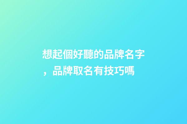想起個好聽的品牌名字，品牌取名有技巧嗎-第1張-商標(biāo)起名-玄機(jī)派