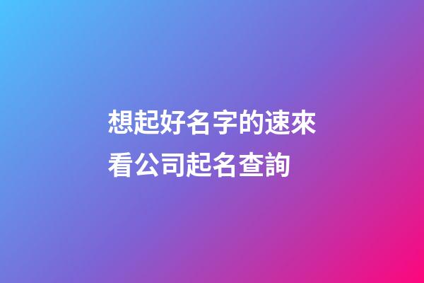 想起好名字的速來看公司起名查詢-第1張-公司起名-玄機派