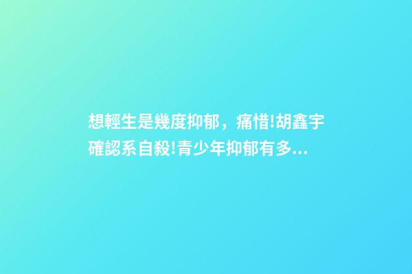 想輕生是幾度抑郁，痛惜!胡鑫宇確認系自殺!青少年抑郁有多可怕!-第1張-觀點-玄機派
