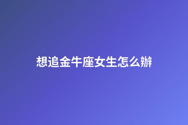 想追金牛座女生怎么辦-第1張-星座運勢-玄機派