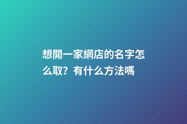 想開一家網店的名字怎么取？有什么方法嗎-第1張-店鋪起名-玄機派