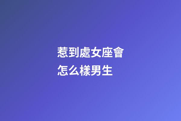 惹到處女座會怎么樣男生-第1張-星座運勢-玄機派