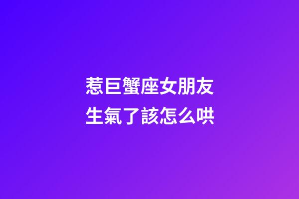 惹巨蟹座女朋友生氣了該怎么哄-第1張-星座運(yùn)勢-玄機(jī)派