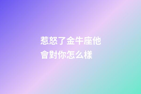 惹怒了金牛座他會對你怎么樣-第1張-星座運勢-玄機派