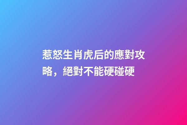 惹怒生肖虎后的應對攻略，絕對不能硬碰硬