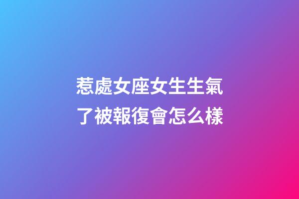 惹處女座女生生氣了被報復會怎么樣-第1張-星座運勢-玄機派