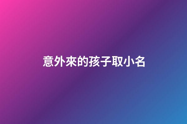 意外來的孩子取小名(意外來的孩子取小名怎么取)-第1張-寶寶起名-玄機派
