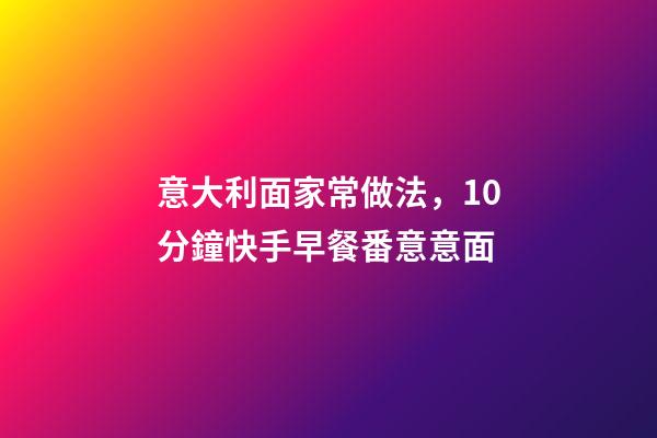 意大利面家常做法，10分鐘快手早餐番意意面-第1張-觀點-玄機派