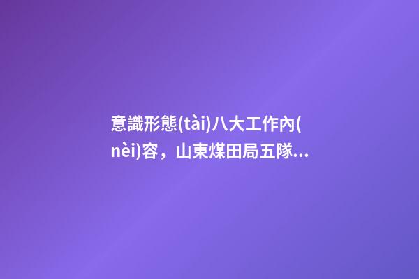意識形態(tài)八大工作內(nèi)容，山東煤田局五隊“五大舉措”推動意識形態(tài)和新聞宣傳工作落實落細-第1張-觀點-玄機派