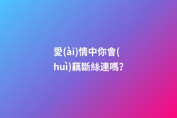 愛(ài)情中你會(huì)藕斷絲連嗎？