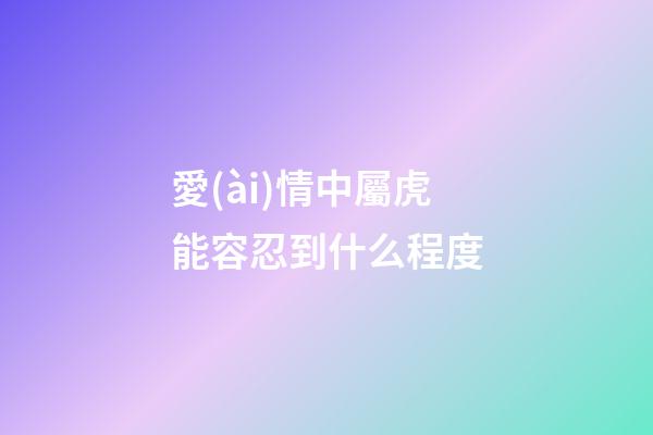愛(ài)情中屬虎能容忍到什么程度