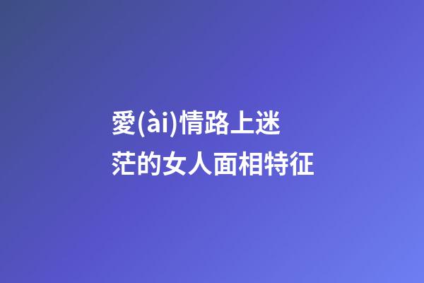 愛(ài)情路上迷茫的女人面相特征