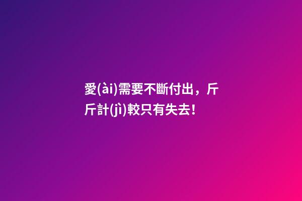 愛(ài)需要不斷付出，斤斤計(jì)較只有失去！