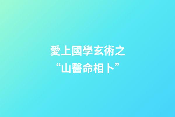 愛上國學玄術之“山醫命相卜”