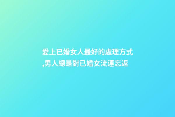 愛上已婚女人最好的處理方式,男人總是對已婚女流連忘返-第1張-觀點-玄機派