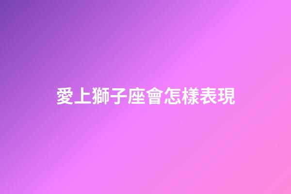 愛上獅子座會怎樣表現-第1張-星座運勢-玄機派