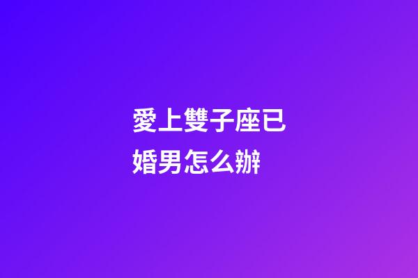 愛上雙子座已婚男怎么辦-第1張-星座運勢-玄機派