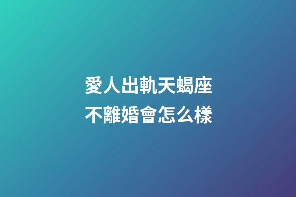愛人出軌天蝎座不離婚會怎么樣-第1張-星座運(yùn)勢-玄機(jī)派
