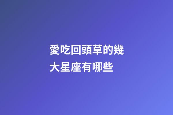 愛吃回頭草的幾大星座有哪些-第1張-星座運勢-玄機派