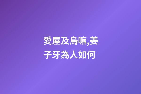 愛屋及烏嘛,姜子牙為人如何-第1張-觀點(diǎn)-玄機(jī)派