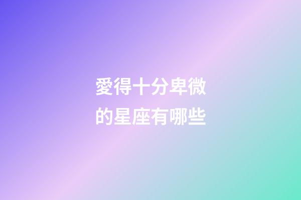 愛得十分卑微的星座有哪些-第1張-星座運勢-玄機派