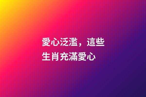 愛心泛濫，這些生肖充滿愛心