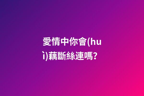 愛情中你會(huì)藕斷絲連嗎？