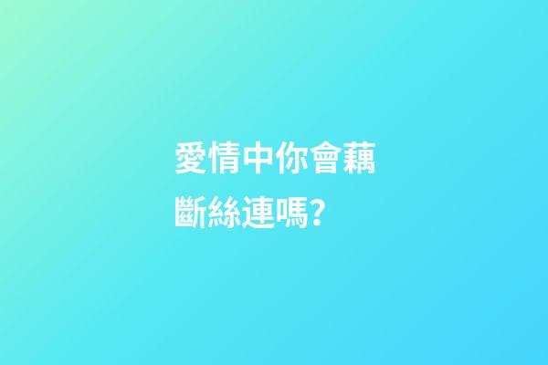 愛情中你會藕斷絲連嗎？
