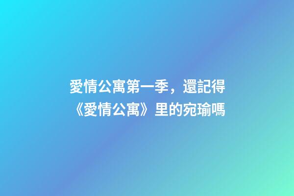愛情公寓第一季，還記得《愛情公寓》里的宛瑜嗎-第1張-觀點(diǎn)-玄機(jī)派